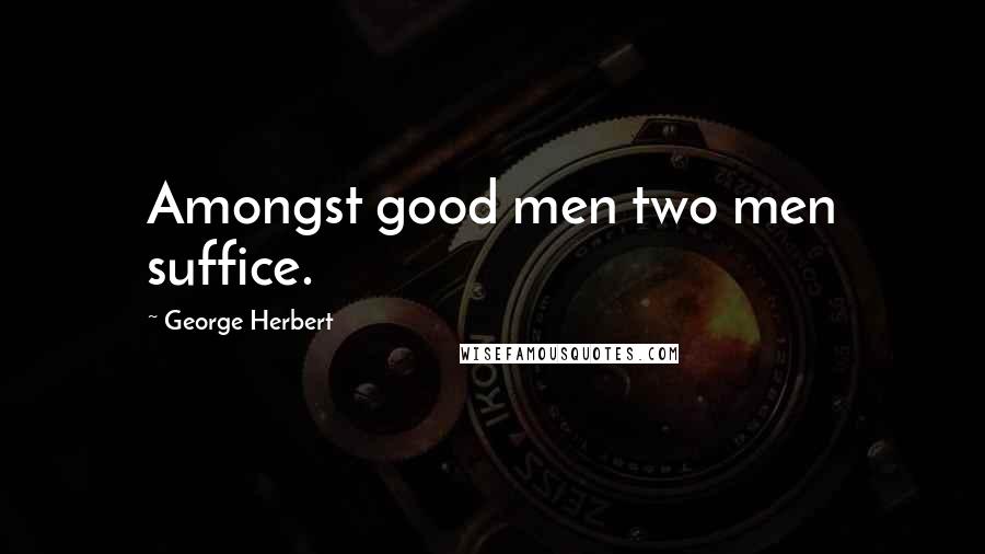 George Herbert Quotes: Amongst good men two men suffice.