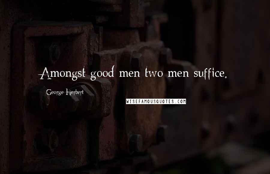 George Herbert Quotes: Amongst good men two men suffice.