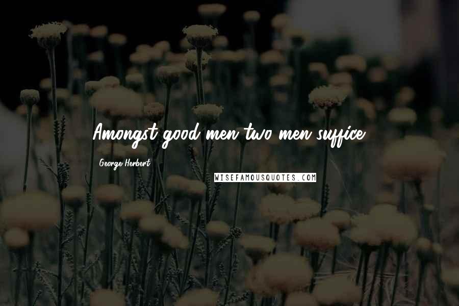 George Herbert Quotes: Amongst good men two men suffice.