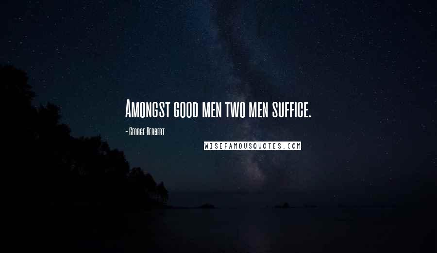 George Herbert Quotes: Amongst good men two men suffice.