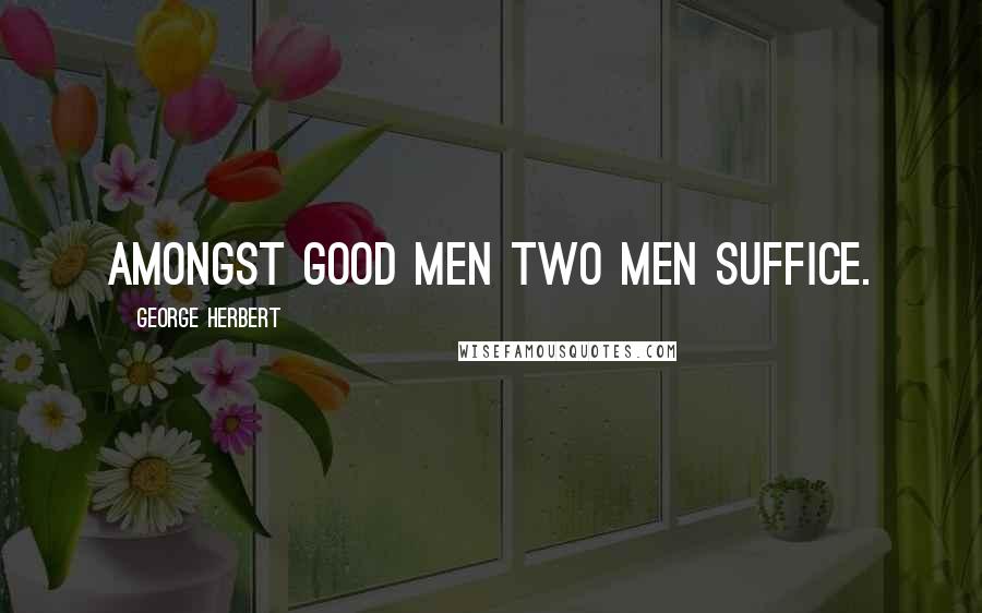 George Herbert Quotes: Amongst good men two men suffice.
