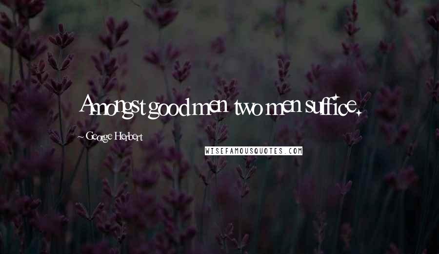 George Herbert Quotes: Amongst good men two men suffice.