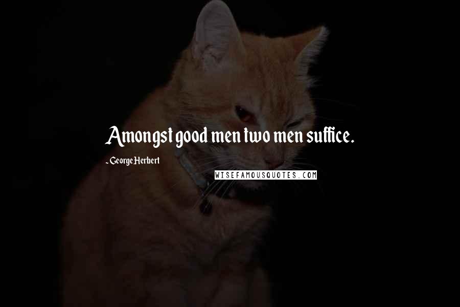George Herbert Quotes: Amongst good men two men suffice.