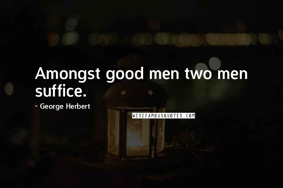 George Herbert Quotes: Amongst good men two men suffice.