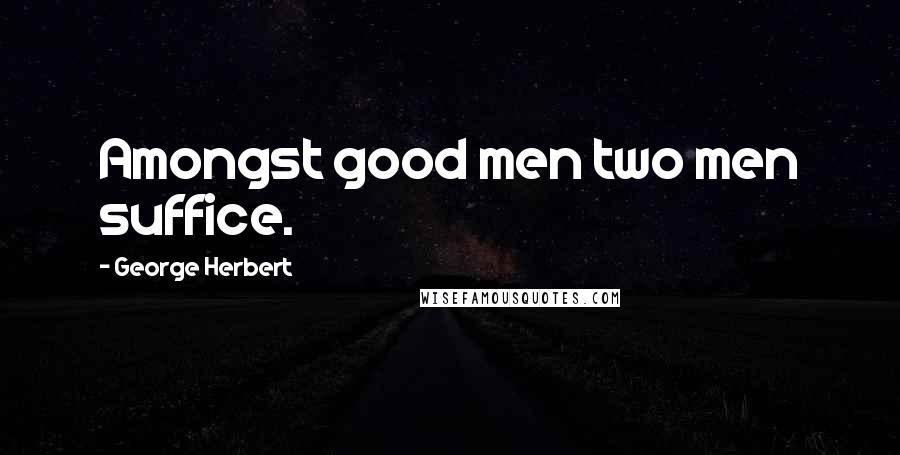 George Herbert Quotes: Amongst good men two men suffice.