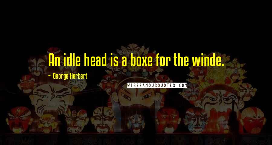 George Herbert Quotes: An idle head is a boxe for the winde.