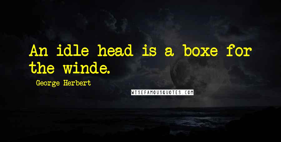 George Herbert Quotes: An idle head is a boxe for the winde.