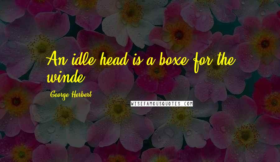 George Herbert Quotes: An idle head is a boxe for the winde.