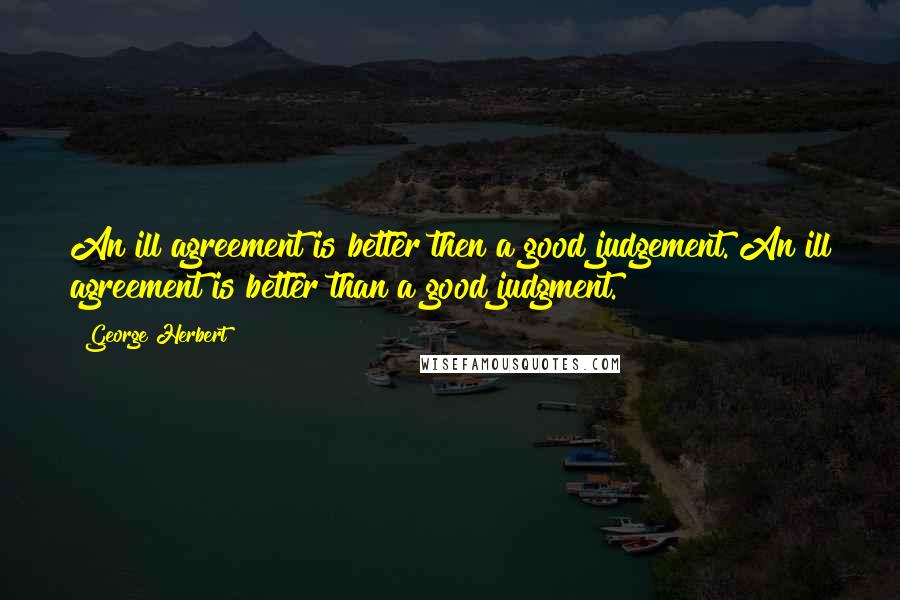 George Herbert Quotes: An ill agreement is better then a good judgement.[An ill agreement is better than a good judgment.]