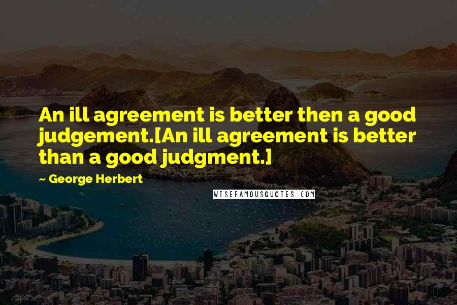 George Herbert Quotes: An ill agreement is better then a good judgement.[An ill agreement is better than a good judgment.]