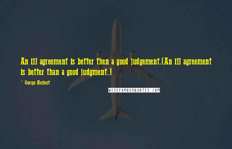 George Herbert Quotes: An ill agreement is better then a good judgement.[An ill agreement is better than a good judgment.]