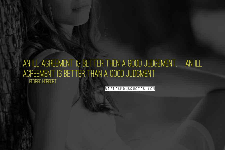 George Herbert Quotes: An ill agreement is better then a good judgement.[An ill agreement is better than a good judgment.]