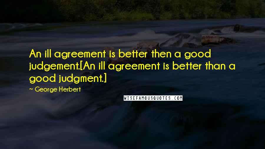 George Herbert Quotes: An ill agreement is better then a good judgement.[An ill agreement is better than a good judgment.]