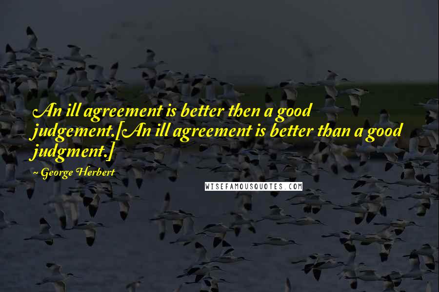 George Herbert Quotes: An ill agreement is better then a good judgement.[An ill agreement is better than a good judgment.]