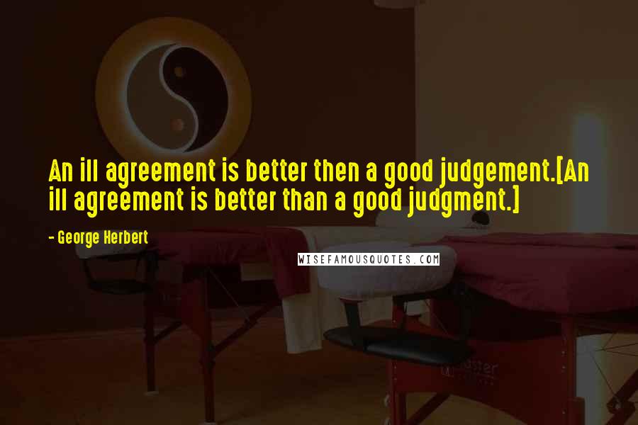 George Herbert Quotes: An ill agreement is better then a good judgement.[An ill agreement is better than a good judgment.]