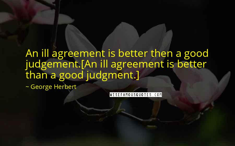 George Herbert Quotes: An ill agreement is better then a good judgement.[An ill agreement is better than a good judgment.]