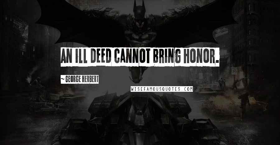 George Herbert Quotes: An ill deed cannot bring honor.