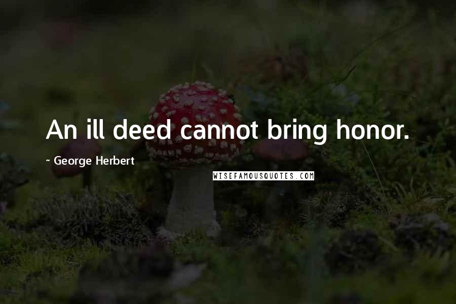 George Herbert Quotes: An ill deed cannot bring honor.