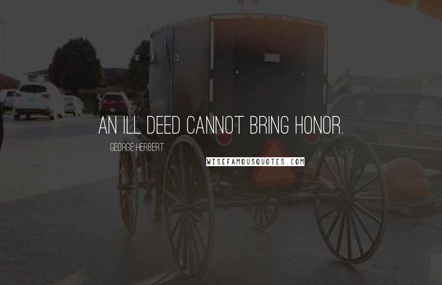 George Herbert Quotes: An ill deed cannot bring honor.