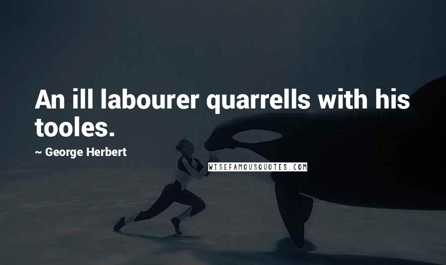 George Herbert Quotes: An ill labourer quarrells with his tooles.