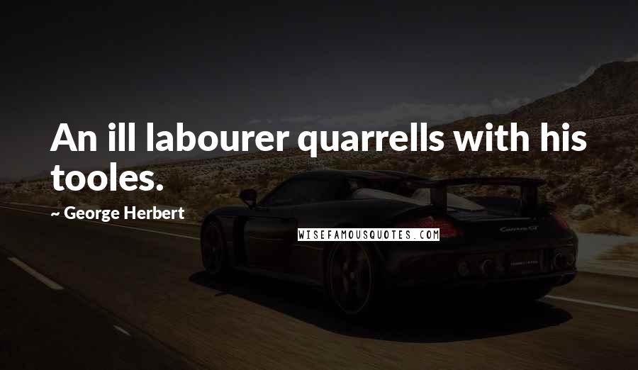 George Herbert Quotes: An ill labourer quarrells with his tooles.