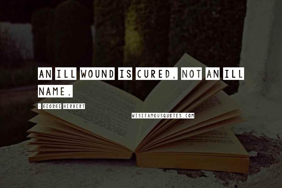 George Herbert Quotes: An ill wound is cured, not an ill name.