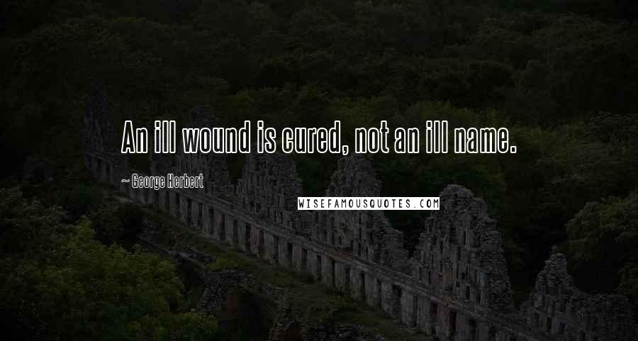 George Herbert Quotes: An ill wound is cured, not an ill name.