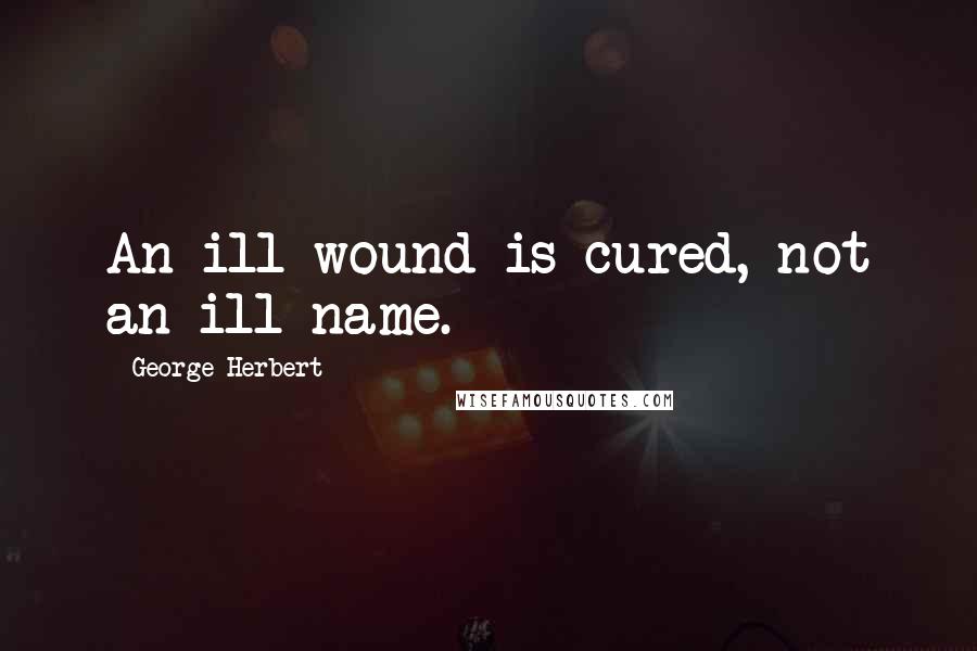 George Herbert Quotes: An ill wound is cured, not an ill name.