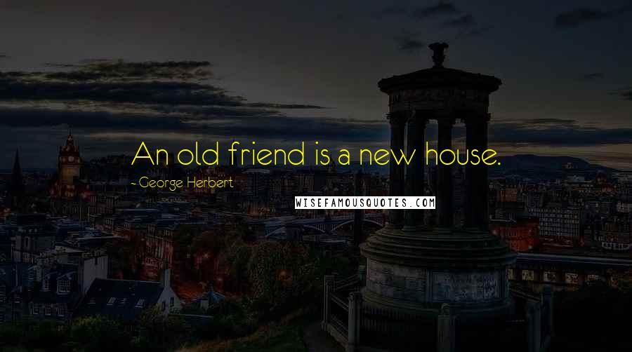 George Herbert Quotes: An old friend is a new house.