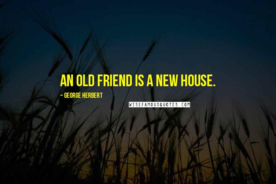 George Herbert Quotes: An old friend is a new house.