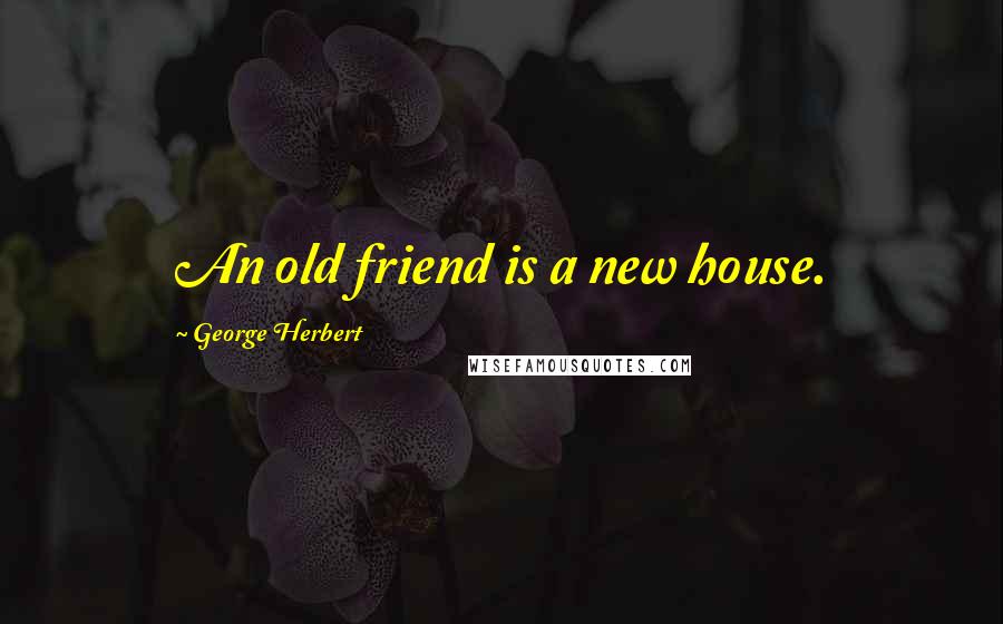 George Herbert Quotes: An old friend is a new house.