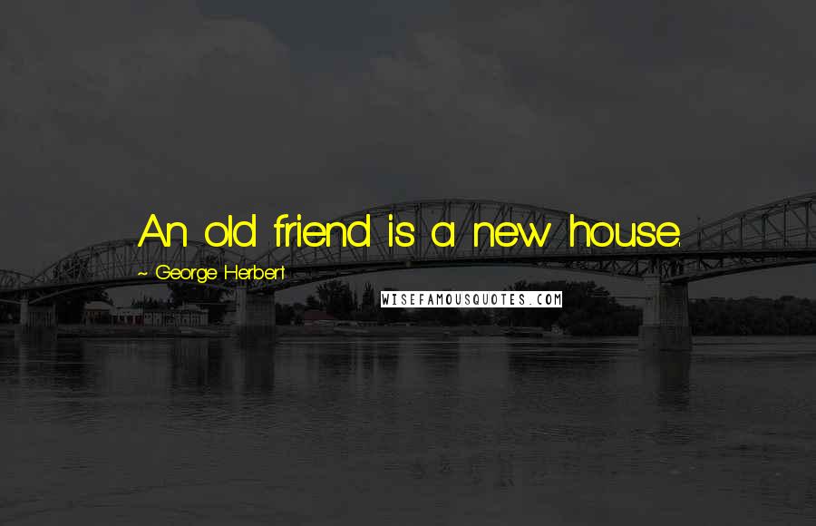 George Herbert Quotes: An old friend is a new house.