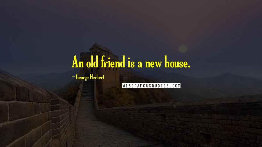 George Herbert Quotes: An old friend is a new house.