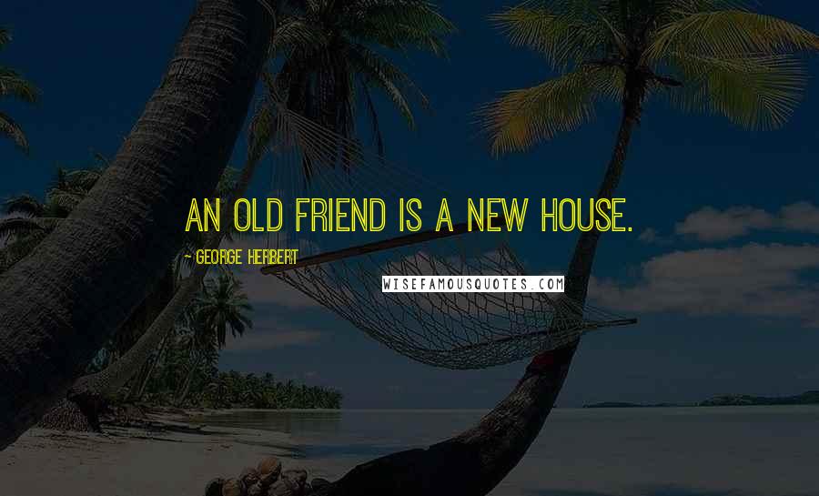 George Herbert Quotes: An old friend is a new house.