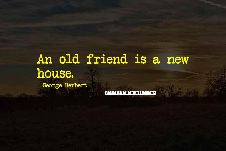 George Herbert Quotes: An old friend is a new house.