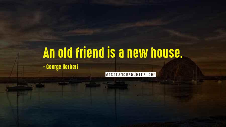 George Herbert Quotes: An old friend is a new house.