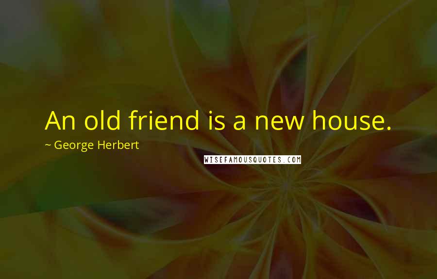 George Herbert Quotes: An old friend is a new house.