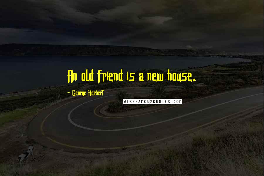 George Herbert Quotes: An old friend is a new house.