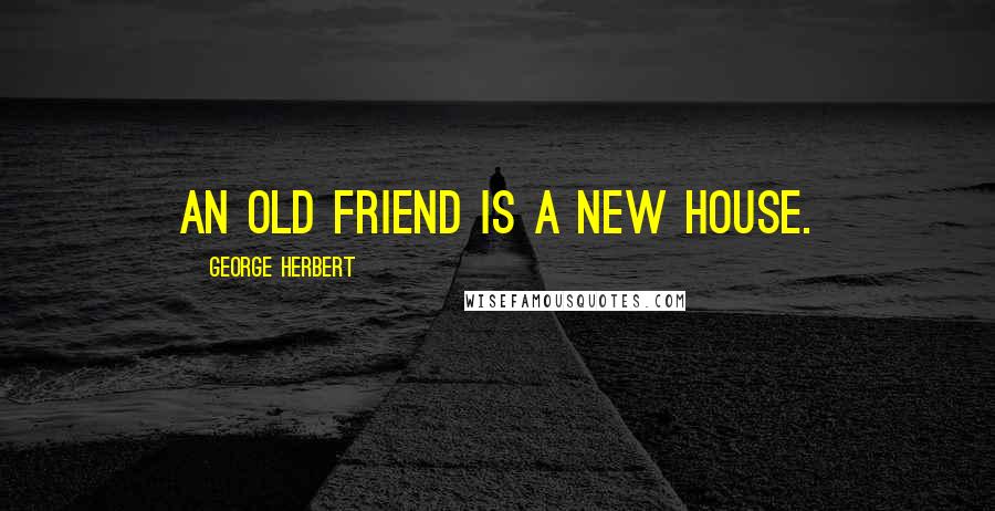 George Herbert Quotes: An old friend is a new house.