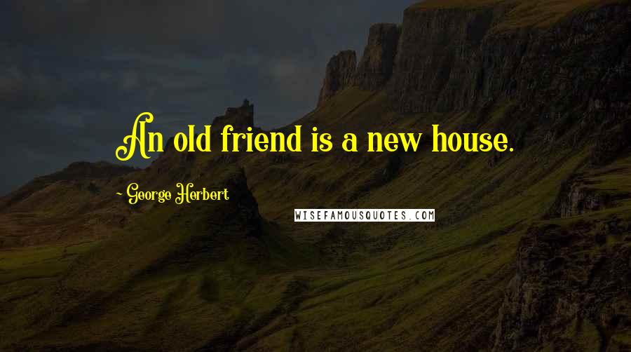 George Herbert Quotes: An old friend is a new house.