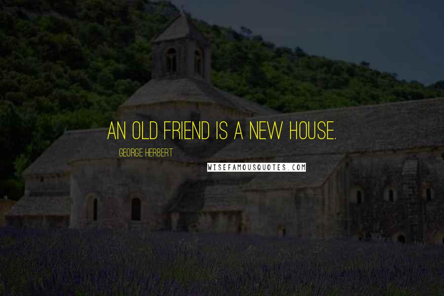 George Herbert Quotes: An old friend is a new house.