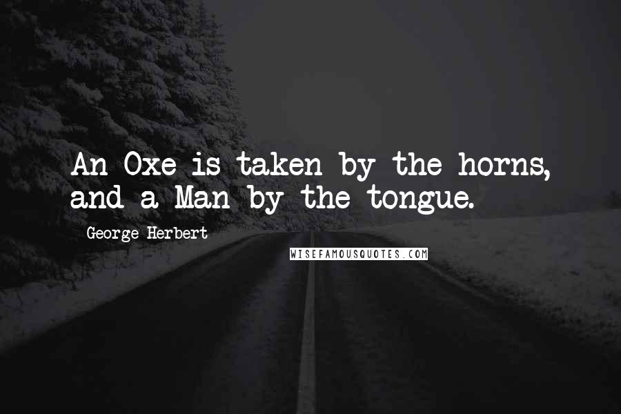 George Herbert Quotes: An Oxe is taken by the horns, and a Man by the tongue.