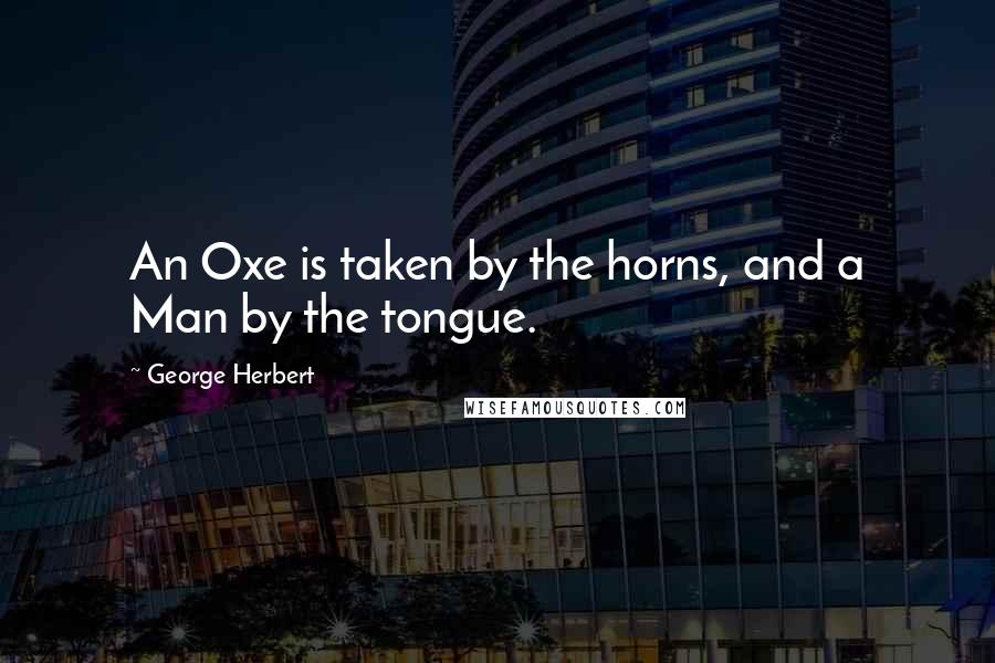 George Herbert Quotes: An Oxe is taken by the horns, and a Man by the tongue.