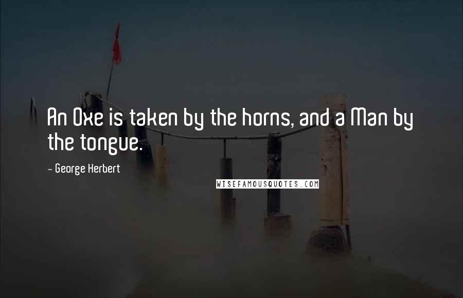 George Herbert Quotes: An Oxe is taken by the horns, and a Man by the tongue.