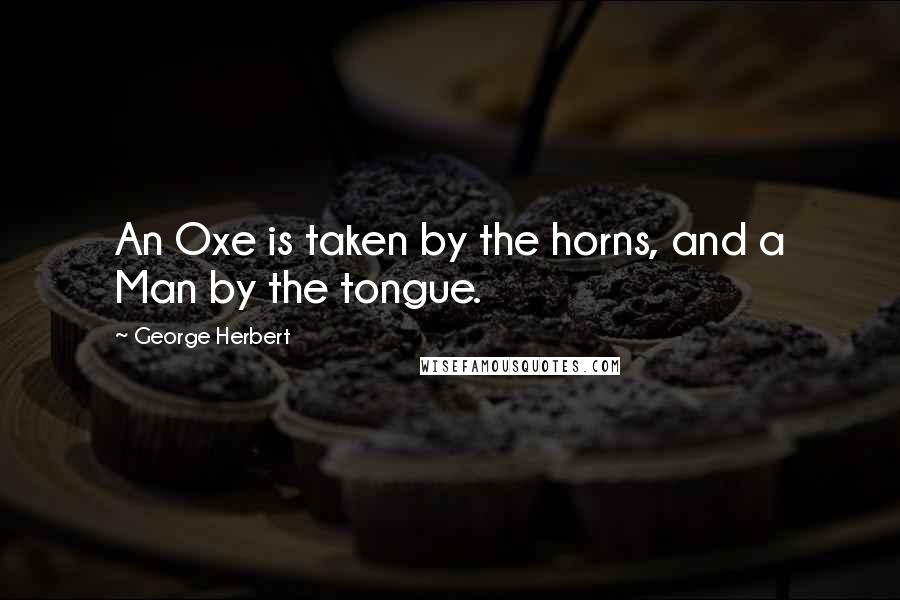 George Herbert Quotes: An Oxe is taken by the horns, and a Man by the tongue.