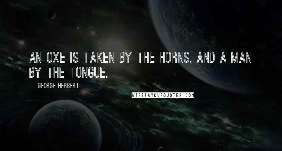 George Herbert Quotes: An Oxe is taken by the horns, and a Man by the tongue.