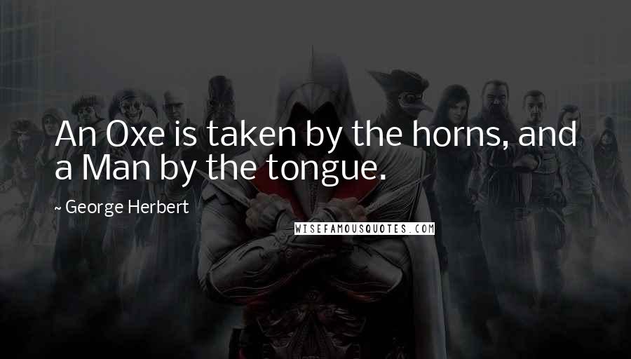 George Herbert Quotes: An Oxe is taken by the horns, and a Man by the tongue.