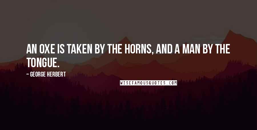 George Herbert Quotes: An Oxe is taken by the horns, and a Man by the tongue.