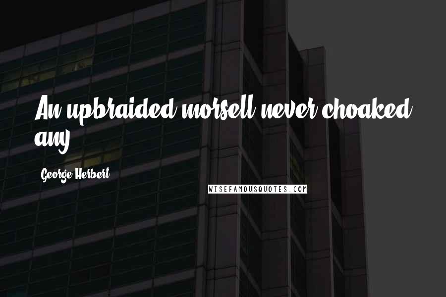 George Herbert Quotes: An upbraided morsell never choaked any.