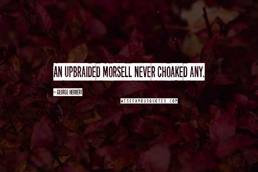 George Herbert Quotes: An upbraided morsell never choaked any.